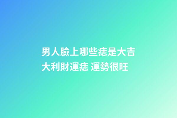 男人臉上哪些痣是大吉大利財運痣 運勢很旺